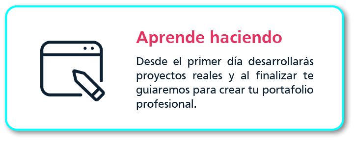 Aprende haciendo: Desde el primer día desarrollarás proyectos reales y al finalizar te guiaremos para crear tu portafolio profesional