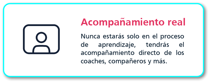 Acompañamiento real: Nunca estarás solo en el proceso de aprendizaje, tendrás el acompañamiento directo de los coaches, compañeros y más.